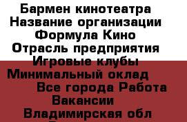Бармен кинотеатра › Название организации ­ Формула Кино › Отрасль предприятия ­ Игровые клубы › Минимальный оклад ­ 25 000 - Все города Работа » Вакансии   . Владимирская обл.,Владимир г.